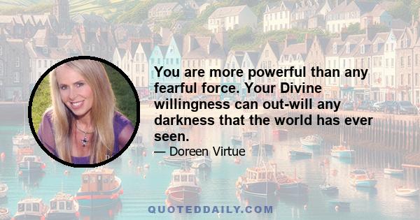 You are more powerful than any fearful force. Your Divine willingness can out-will any darkness that the world has ever seen.