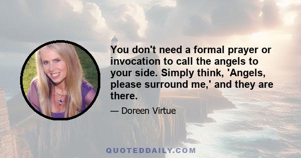 You don't need a formal prayer or invocation to call the angels to your side. Simply think, 'Angels, please surround me,' and they are there.