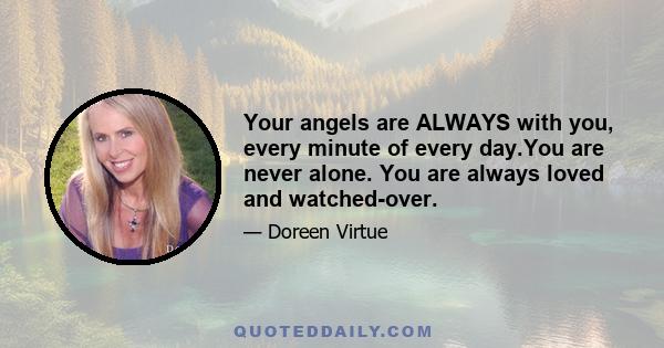 Your angels are ALWAYS with you, every minute of every day.You are never alone. You are always loved and watched-over.