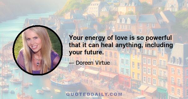 Your energy of love is so powerful that it can heal anything, including your future.