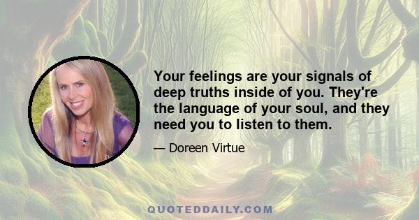 Your feelings are your signals of deep truths inside of you. They're the language of your soul, and they need you to listen to them.