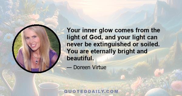 Your inner glow comes from the light of God, and your light can never be extinguished or soiled. You are eternally bright and beautiful.