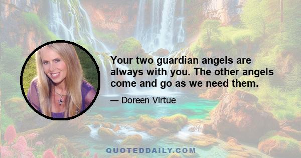 Your two guardian angels are always with you. The other angels come and go as we need them.