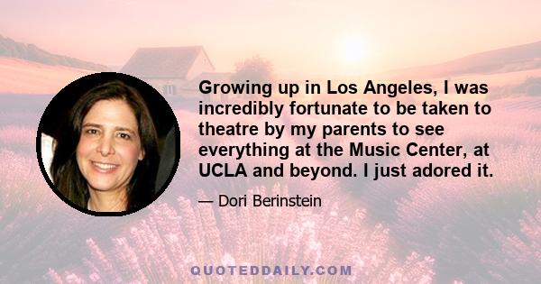 Growing up in Los Angeles, I was incredibly fortunate to be taken to theatre by my parents to see everything at the Music Center, at UCLA and beyond. I just adored it.