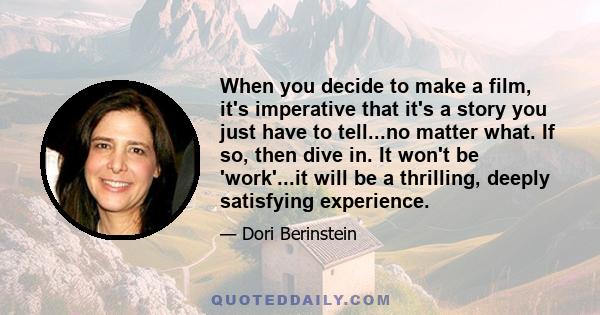 When you decide to make a film, it's imperative that it's a story you just have to tell...no matter what. If so, then dive in. It won't be 'work'...it will be a thrilling, deeply satisfying experience.