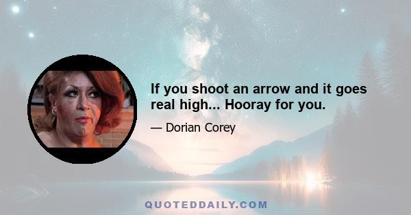 If you shoot an arrow and it goes real high... Hooray for you.