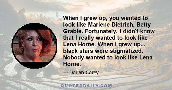 When I grew up, you wanted to look like Marlene Dietrich, Betty Grable. Fortunately, I didn't know that I really wanted to look like Lena Horne. When I grew up... black stars were stigmatized. Nobody wanted to look like 