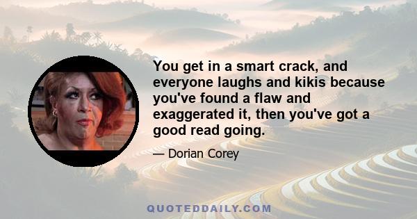 You get in a smart crack, and everyone laughs and kikis because you've found a flaw and exaggerated it, then you've got a good read going.