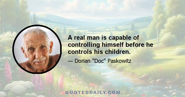 A real man is capable of controlling himself before he controls his children.