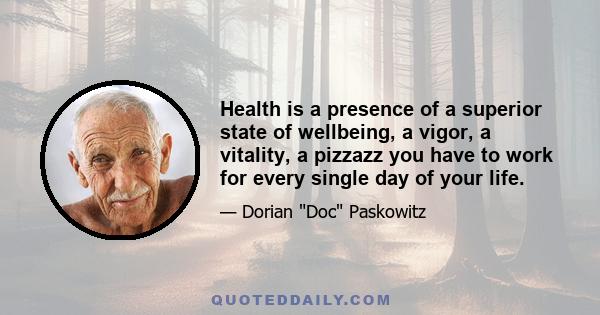 Health is a presence of a superior state of wellbeing, a vigor, a vitality, a pizzazz you have to work for every single day of your life.