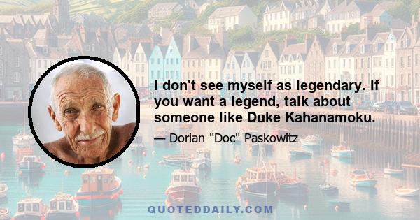 I don't see myself as legendary. If you want a legend, talk about someone like Duke Kahanamoku.