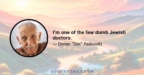 I'm one of the few dumb Jewish doctors.