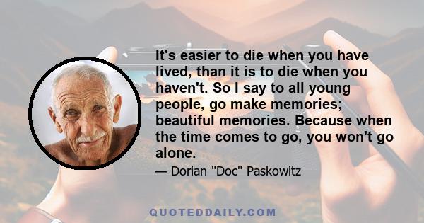 It's easier to die when you have lived, than it is to die when you haven't. So I say to all young people, go make memories; beautiful memories. Because when the time comes to go, you won't go alone.