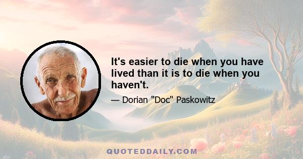 It's easier to die when you have lived than it is to die when you haven't.