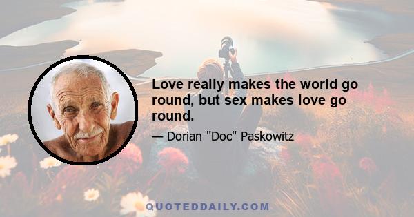 Love really makes the world go round, but sex makes love go round.