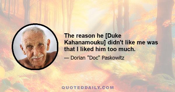 The reason he [Duke Kahanamouku] didn't like me was that I liked him too much.