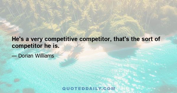 He's a very competitive competitor, that's the sort of competitor he is.