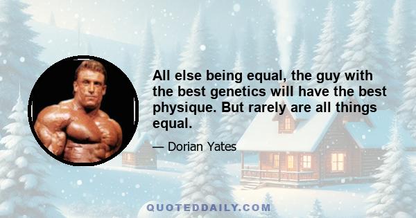 All else being equal, the guy with the best genetics will have the best physique. But rarely are all things equal.