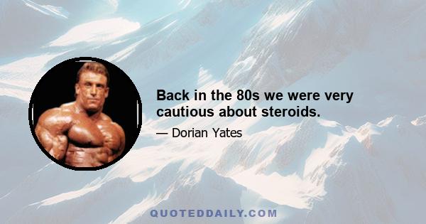 Back in the 80s we were very cautious about steroids.