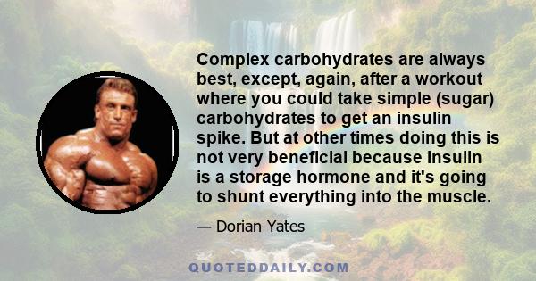 Complex carbohydrates are always best, except, again, after a workout where you could take simple (sugar) carbohydrates to get an insulin spike. But at other times doing this is not very beneficial because insulin is a