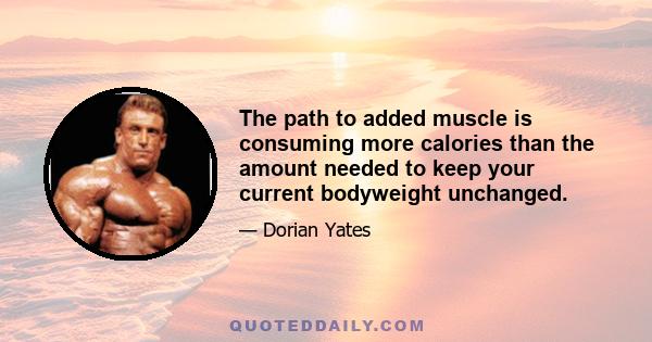 The path to added muscle is consuming more calories than the amount needed to keep your current bodyweight unchanged.