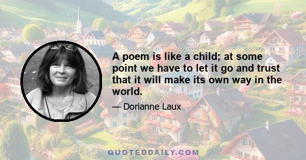 A poem is like a child; at some point we have to let it go and trust that it will make its own way in the world.