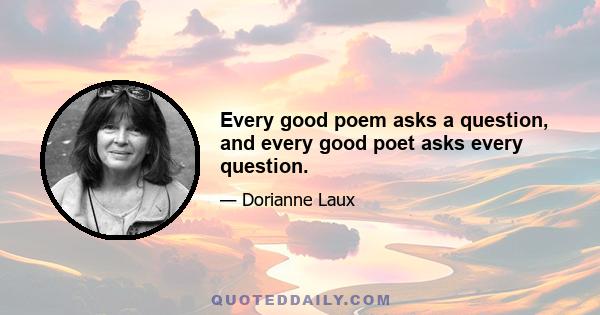 Every good poem asks a question, and every good poet asks every question.