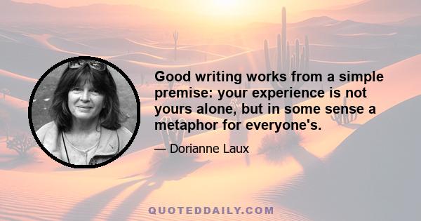 Good writing works from a simple premise: your experience is not yours alone, but in some sense a metaphor for everyone's.