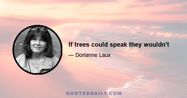 If trees could speak they wouldn't