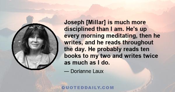 Joseph [Millar] is much more disciplined than I am. He's up every morning meditating, then he writes, and he reads throughout the day. He probably reads ten books to my two and writes twice as much as I do.