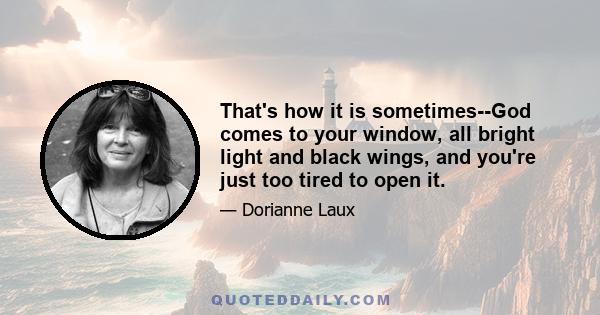 That's how it is sometimes--God comes to your window, all bright light and black wings, and you're just too tired to open it.