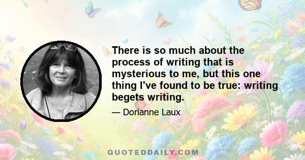 There is so much about the process of writing that is mysterious to me, but this one thing I've found to be true: writing begets writing.