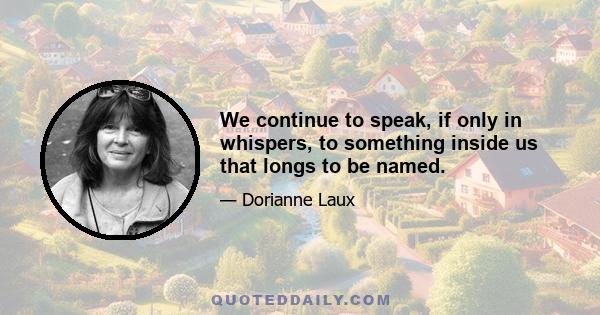 We continue to speak, if only in whispers, to something inside us that longs to be named.