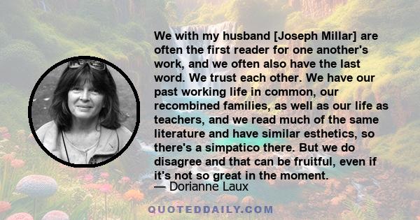 We with my husband [Joseph Millar] are often the first reader for one another's work, and we often also have the last word. We trust each other. We have our past working life in common, our recombined families, as well