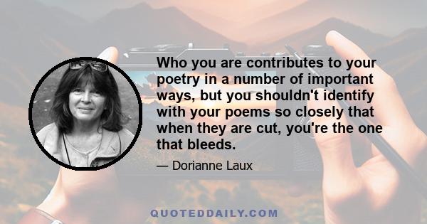 Who you are contributes to your poetry in a number of important ways, but you shouldn't identify with your poems so closely that when they are cut, you're the one that bleeds.