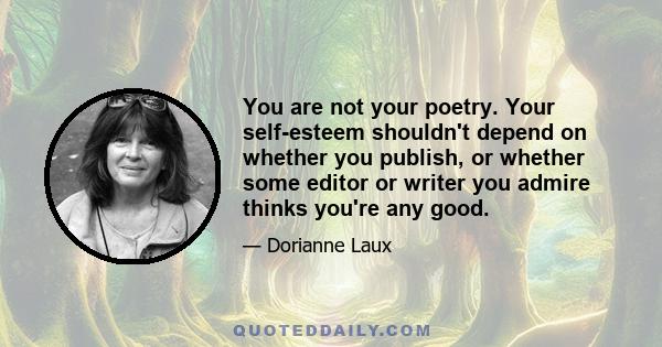 You are not your poetry. Your self-esteem shouldn't depend on whether you publish, or whether some editor or writer you admire thinks you're any good.