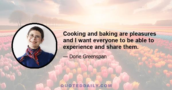 Cooking and baking are pleasures and I want everyone to be able to experience and share them.