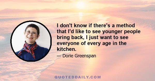 I don't know if there's a method that I'd like to see younger people bring back, I just want to see everyone of every age in the kitchen.