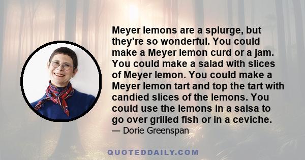 Meyer lemons are a splurge, but they're so wonderful. You could make a Meyer lemon curd or a jam. You could make a salad with slices of Meyer lemon. You could make a Meyer lemon tart and top the tart with candied slices 