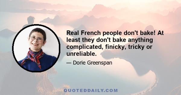 Real French people don't bake! At least they don't bake anything complicated, finicky, tricky or unreliable.