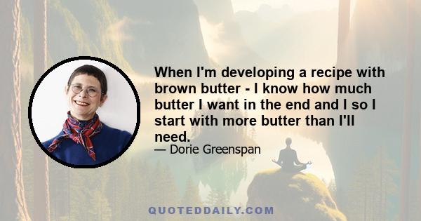 When I'm developing a recipe with brown butter - I know how much butter I want in the end and I so I start with more butter than I'll need.