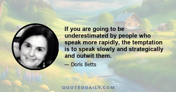 If you are going to be underestimated by people who speak more rapidly, the temptation is to speak slowly and strategically and outwit them.