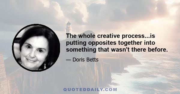 The whole creative process...is putting opposites together into something that wasn't there before.