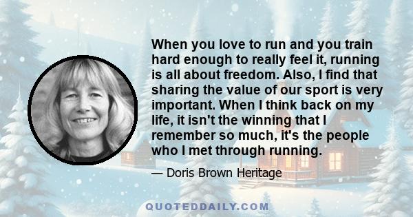 When you love to run and you train hard enough to really feel it, running is all about freedom. Also, I find that sharing the value of our sport is very important. When I think back on my life, it isn't the winning that 