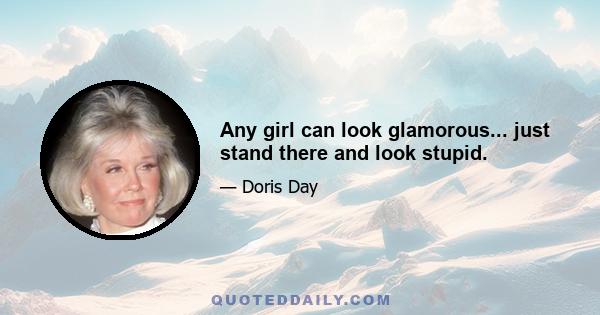 Any girl can look glamorous... just stand there and look stupid.