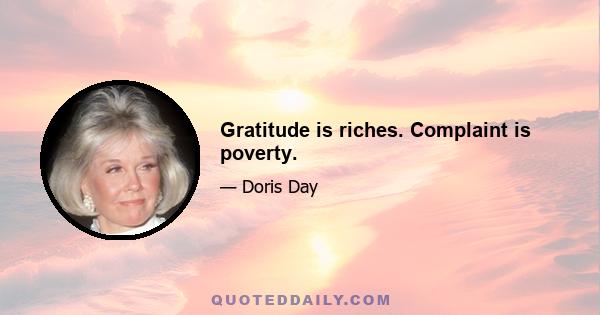 Gratitude is riches. Complaint is poverty.