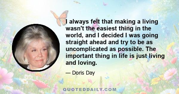 I always felt that making a living wasn't the easiest thing in the world, and I decided I was going straight ahead and try to be as uncomplicated as possible. The important thing in life is just living and loving.