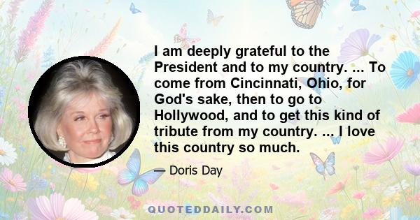 I am deeply grateful to the President and to my country. ... To come from Cincinnati, Ohio, for God's sake, then to go to Hollywood, and to get this kind of tribute from my country. ... I love this country so much.