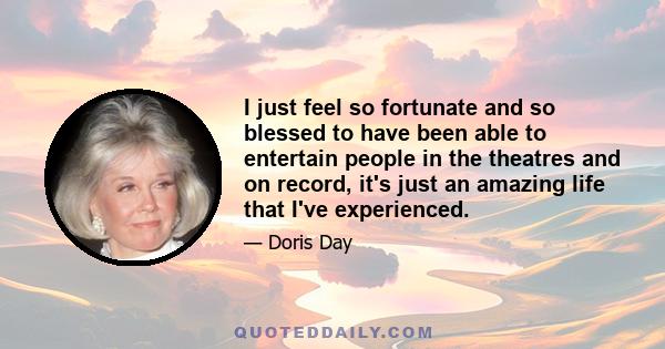 I just feel so fortunate and so blessed to have been able to entertain people in the theatres and on record, it's just an amazing life that I've experienced.