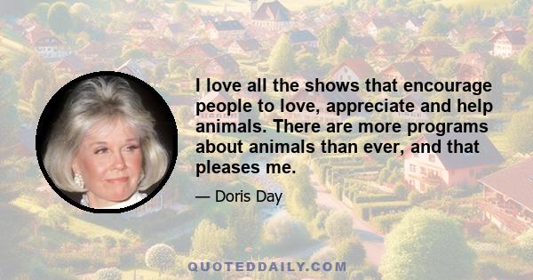 I love all the shows that encourage people to love, appreciate and help animals. There are more programs about animals than ever, and that pleases me.